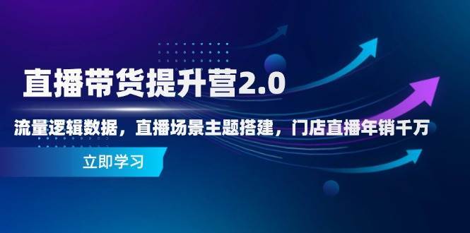 直播带货提升营2.0:流量逻辑数据,直播场景主题搭建,门店直播年销千万-赛德副业库