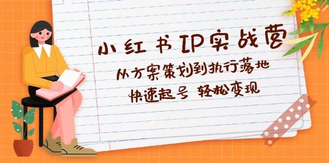 （12604期）小红书IP实战营深度解析：从方案策划到执行落地，快速起号  轻松变现-赛德副业库