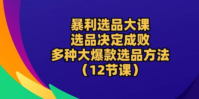 （10521期）暴利 选品大课：选品决定成败，教你多种大爆款选品方法（12节课）-赛德副业库