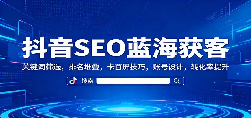 抖音SEO蓝海获客：关键词筛选，排名堆叠，卡首屏技巧，账号设计，转化率提升-赛德副业库