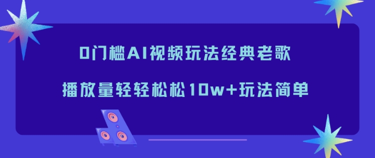 0门槛AI视频玩法经典老歌,播放量轻轻松松10w+玩法简单-赛德副业库