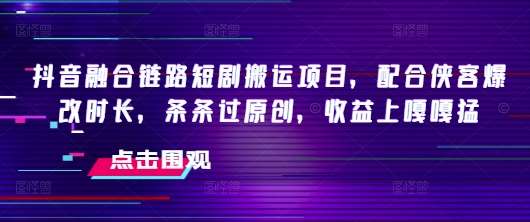 抖音融合链路短剧搬运项目，配合侠客爆改时长，条条过原创，收益上嘎嘎猛-赛德副业库