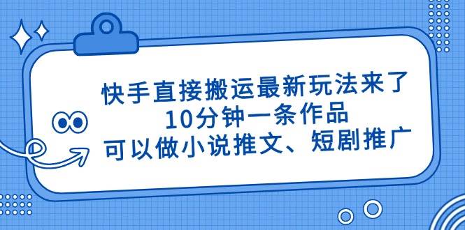 (14450期)快手直接搬运最新玩法来了,10分钟一条作品,可以做小说推文、短剧推广...-赛德副业库