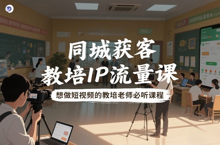 同城获客,教培IP流量课,想做短视频的教培老师必听课程-赛德副业库