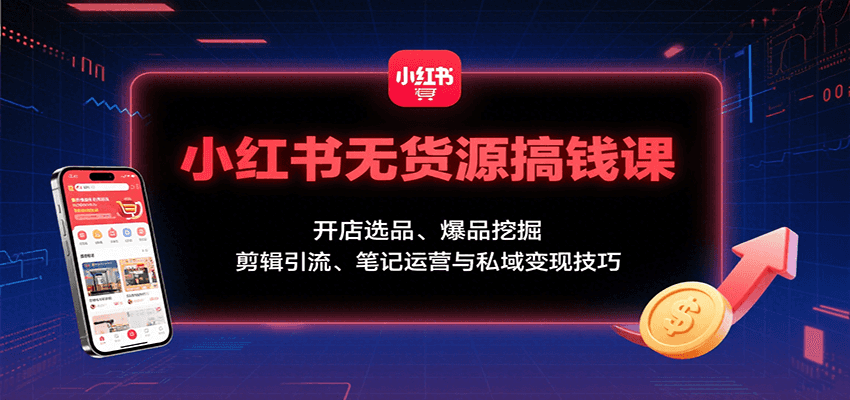 小红书无货源搞钱课:开店选品、爆品挖掘,剪辑引流、笔记运营与私域变现技巧-赛德副业库
