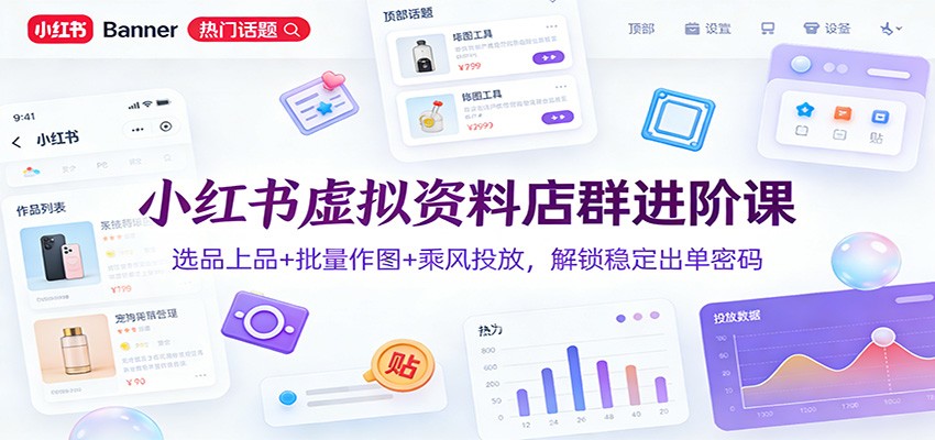 小红书虚拟资料店群进阶课:选品上品+批量作图+乘风投放,解锁稳定出单密码-赛德副业库