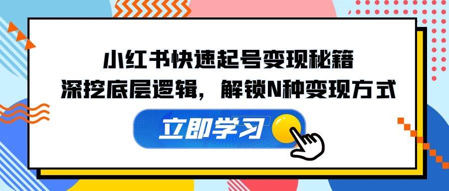 （12896期）小红书快速起号变现秘籍：深挖底层逻辑，解锁N种变现方式-赛德副业库