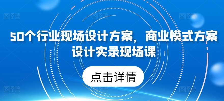 50个行业现场设计方案,商业模式方案设计实录现场课-赛德副业库