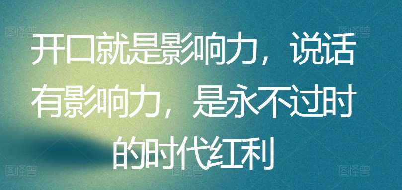 开口就是影响力,说话有影响力,是永不过时的时代红利-赛德副业库