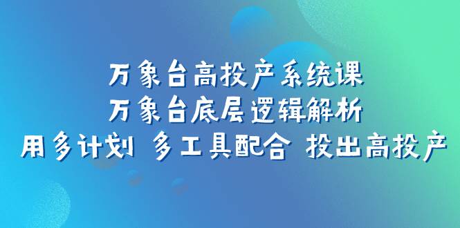 （7619期）万象台高投产系统课：万象台底层逻辑解析 用多计划 多工具配合 投出高投产-赛德副业库