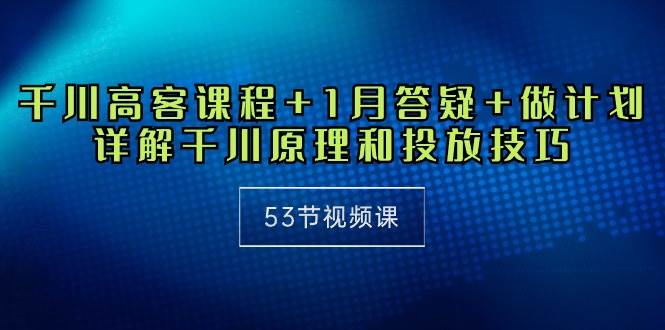(10172期)千川 高客课程+1月答疑+做计划,详解千川原理和投放技巧(53节视频课)-赛德副业库