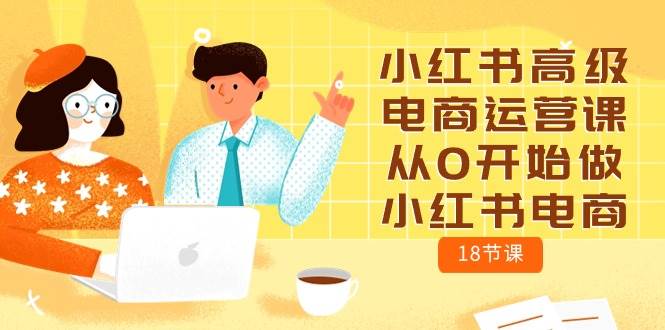 （10317期）小红书高级电商运营课，从0开始做小红书电商（18节课）-赛德副业库