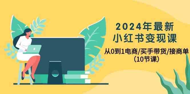 2024年最新小红书变现课，从0到1电商/买手带货/接商单（10节课）-赛德副业库