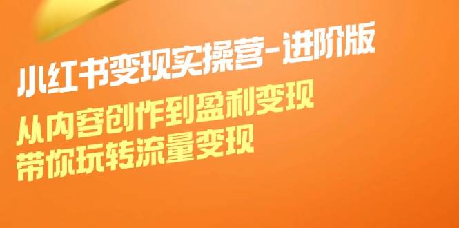 小红书变现实操营进阶版：从内容创作到盈利变现，带你玩转流量变现-赛德副业库