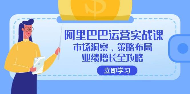 （12385期）阿里巴巴运营实战课：市场洞察、策略布局、业绩增长全攻略-赛德副业库