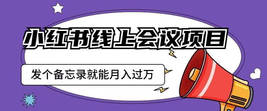 小红书线上会议项目，发一个备忘录笔记就能精准获客月入过万【揭秘】-赛德副业库