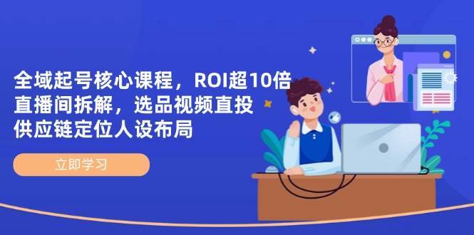 全域起号核心课程,ROI超10倍直播间拆解,选品直投,供应链定位人设布局-赛德副业库