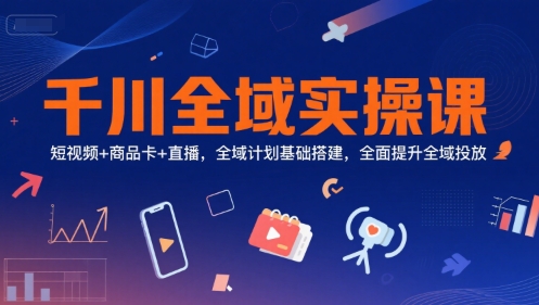 千川全域实操课,短视频+商品卡+直播,全域计划基础搭建,全面提升全域投放-赛德副业库