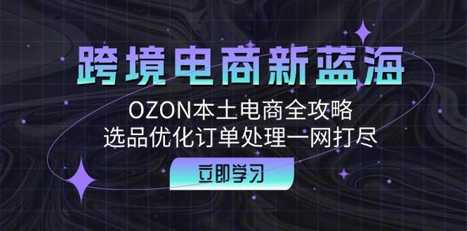 （12632期）跨境电商新蓝海：OZON本土电商全攻略，选品优化订单处理一网打尽-赛德副业库