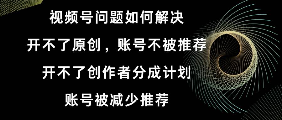 （8638期）视频号开不了原创和创作者分成计划 账号被减少推荐 账号不被推荐】如何解决-赛德副业库