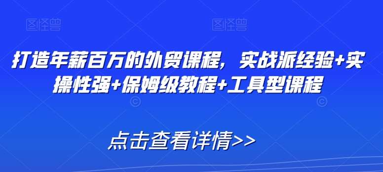 打造年薪百万的外贸课程,实战派经验+实操性强+保姆级教程+工具型课程-赛德副业库
