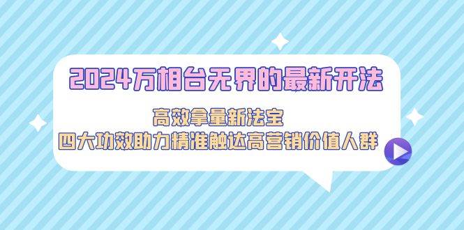 （9192期）2024万相台无界的最新开法，高效拿量新法宝，四大功效助力精准触达高营…-赛德副业库