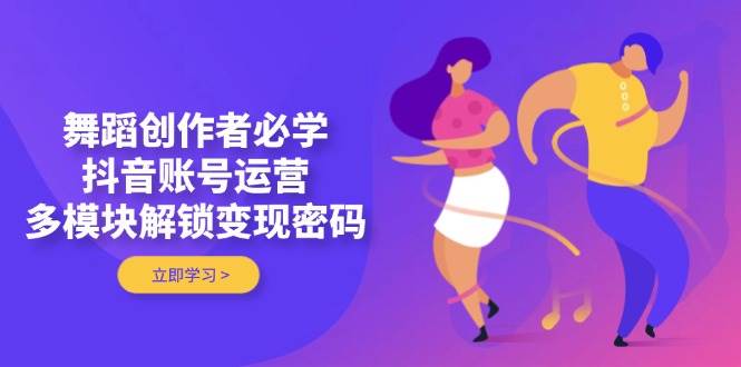 （14501期）舞蹈创作者必学，抖音账号运营，多模块解锁变现密码-赛德副业库