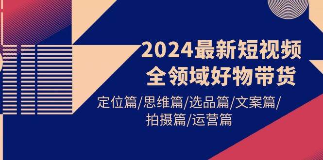 （9818期）2024最新短视频全领域好物带货 定位篇/思维篇/选品篇/文案篇/拍摄篇/运营篇-赛德副业库