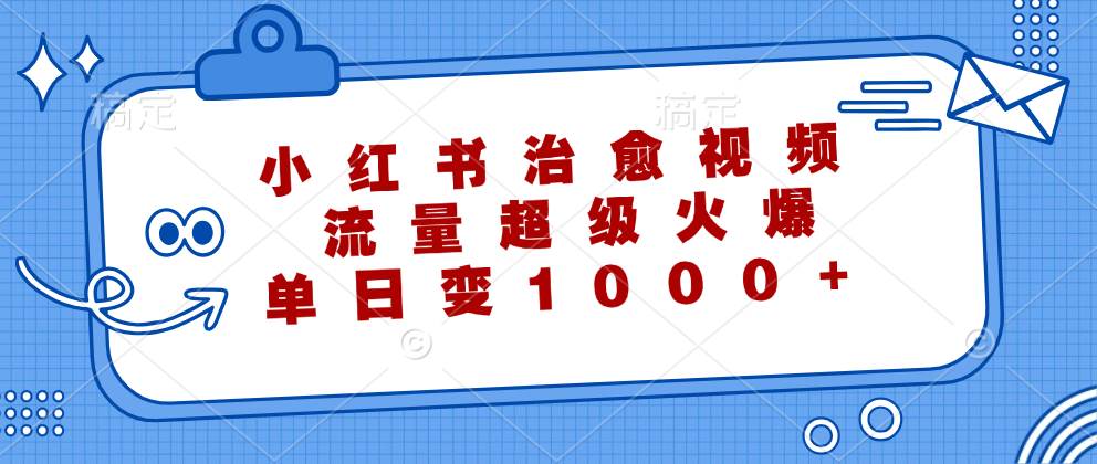 (12707期)小红书治愈视频,流量超级火爆,单日变现1000+-赛德副业库