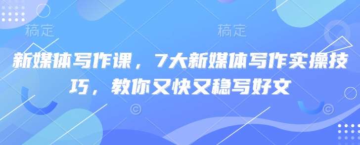 新媒体写作课,7大新媒体写作实操技巧,教你又快又稳写好文-赛德副业库