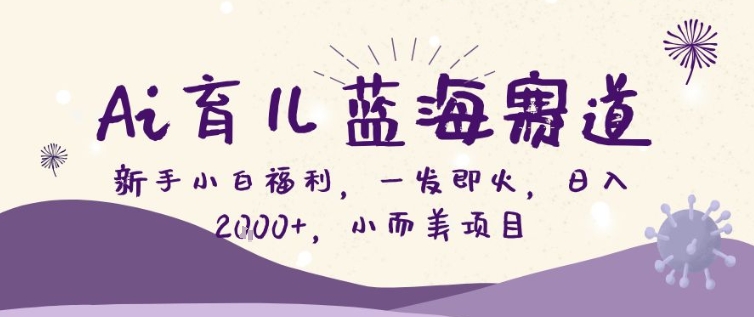 AI育儿蓝海赛道,新手小白福利一发即火,日入200+,小而美项目【揭秘】-赛德副业库