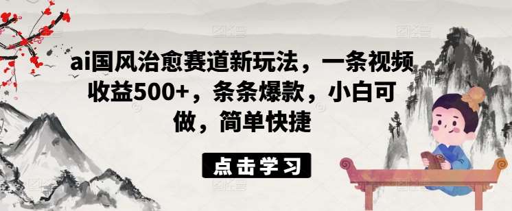 ai国风治愈赛道新玩法，一条视频收益500+，条条爆款，小白可做，简单快捷-赛德副业库