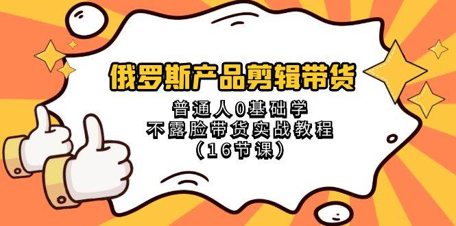 （8411期）俄罗斯 产品剪辑带货，普通人0基础学不露脸带货实战教程（16节课）-赛德副业库