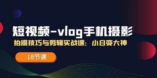 短视频vlog手机摄影拍摄技巧与剪辑实战课，小白变大神（18节课）-赛德副业库