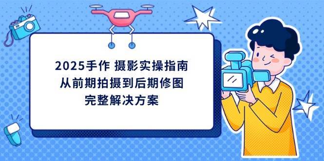 2025手作摄影实操指南,从前期拍摄到后期修图的完整解决方-赛德副业库