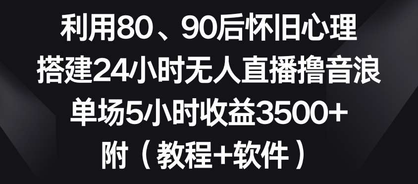 利用80、90后怀旧心理，搭建24小时无人直播撸音浪，单场5小时收益3500+（教程+软件）【揭秘】-赛德副业库