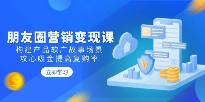 （14162期）朋友圈营销变现课：构建产品软广故事场景，攻心吸金提高复购率-赛德副业库