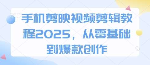 手机剪映视频剪辑教程2025,从零基础到爆款创作-赛德副业库