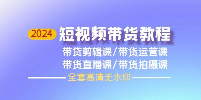（9929期）2024短视频带货教程，剪辑课+运营课+直播课+拍摄课（全套高清无水印）-赛德副业库