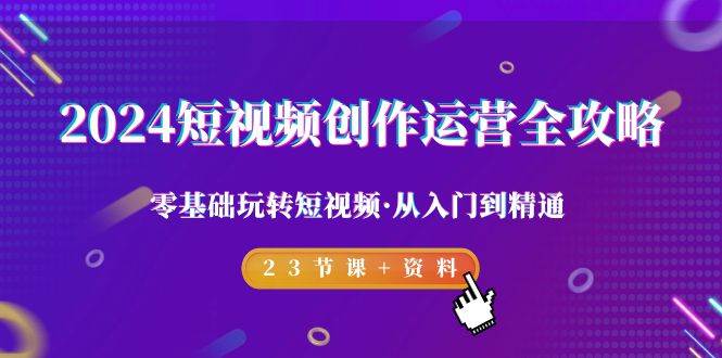 （9190期）2024短视频-创作运营全攻略，零基础玩转短视频·从入门到精通-23节课+资料-赛德副业库