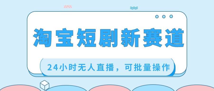 （8592期）淘宝短剧新赛道，24小时无人直播，可批量操作-赛德副业库