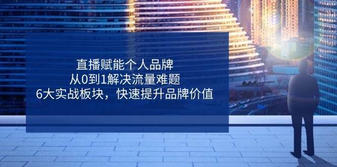 直播赋能个人品牌，从0到1解决流量难题，6大实战板块，快速提升品牌价值-赛德副业库