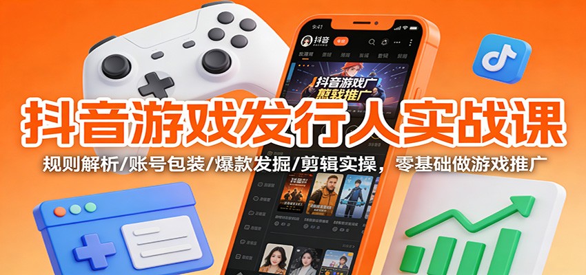 抖音游戏发行人实战课：规则解析/账号包装/爆款发掘 /剪辑实操，零基础做游戏推广-赛德副业库