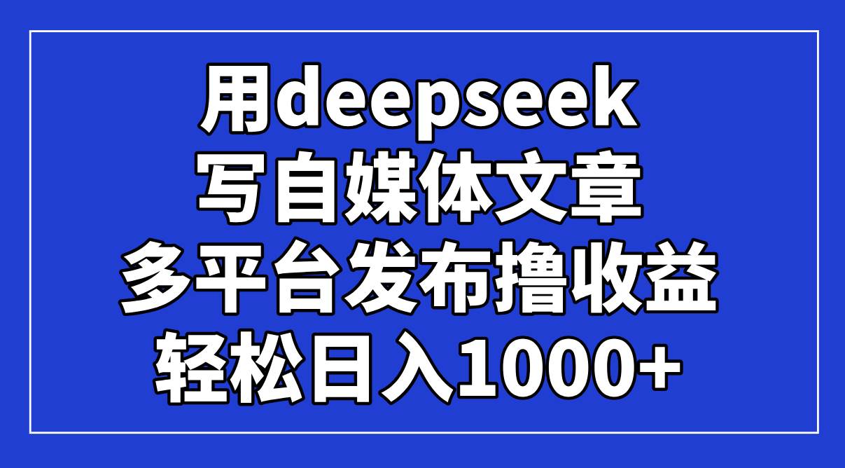 （14353期）用deepseek写自媒体文章，多平台发布撸收益，轻松日入1000+！-赛德副业库