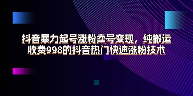 （11656期）抖音暴力起号涨粉卖号变现，纯搬运，收费998的抖音热门快速涨粉技术-赛德副业库