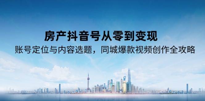 房产抖音号从零到变现，账号定位与内容选题，同城爆款视频创作全攻略-赛德副业库