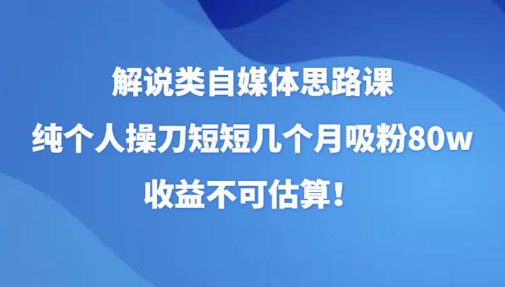 解说类自媒体思路课，纯个人操刀短短几个月吸粉80w，收益不可估算！-赛德副业库