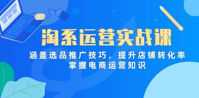 (14427期)淘系运营实战课,涵盖选品推广技巧,提升店铺转化率,掌握电商运营知识-赛德副业库