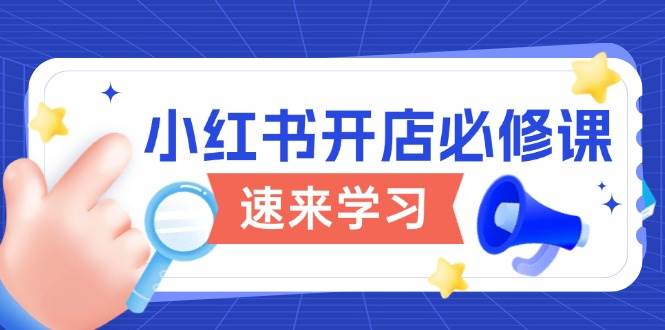 （13972期）小红书开店必修课，详解开店流程与玩法规则，开启电商变现之旅-赛德副业库