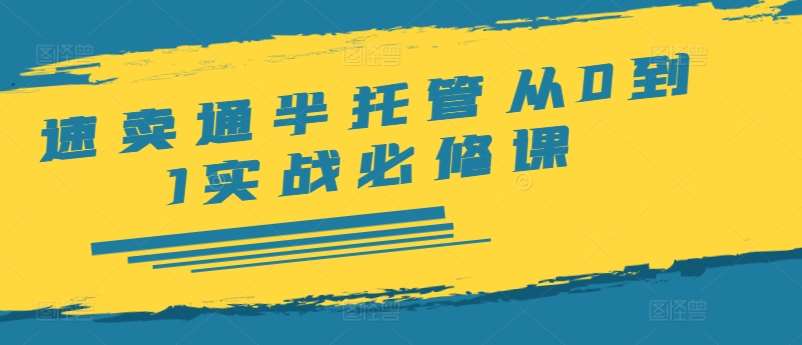 速卖通半托管从0到1实战必修课，开店/产品发布/选品/发货/广告/规则/ERP/干货等-赛德副业库